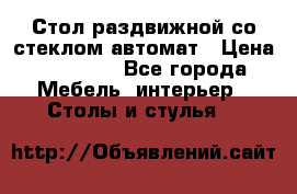 Стол раздвижной со стеклом автомат › Цена ­ 32 000 - Все города Мебель, интерьер » Столы и стулья   